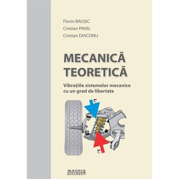 Mecanica teoretica. Vibratiile sistemelor mecanice cu un grad de libertate , Cristian Diaconu, Cristian Pavel, Florin Bausic Mecanica teoretica. Vibratiile sistemelor mecanice cu un grad de libertate , Cristian Diaconu, Cristian Pavel, Florin Bausic