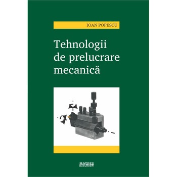Tehnologii de prelucrare mecanica - ed.3 , Ioan Popescu Tehnologii de prelucrare mecanica - ed.3 , Ioan Popescu