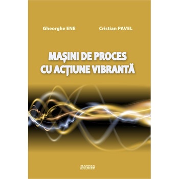 Masini de proces cu actiune vibranta , Cristian Pavel, Gheorghe Ene Masini de proces cu actiune vibranta , Cristian Pavel, Gheorghe Ene