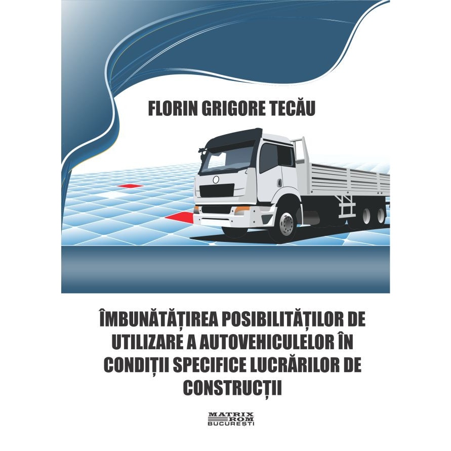 Imbunatatirea posibilitatilor de utilizare a autovehiculelor in conditii specifice lucrarilor de constructii , Florin Grigore Tecau