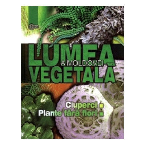 Lumea vegetala a Moldovei. Vol.1. Ciuperci si plante fara flori. Adam Begu, Stefan Manic, Vasile Salaru, Gheorghe Simonov
