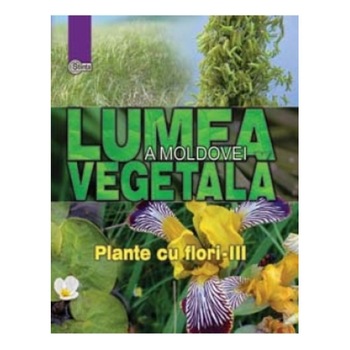 Lumea vegetala a Moldovei. Vol. 4. Plante cu flori -III . Alexandru Ciubotaru, Gheorghe Postolache, Alexandru Teleuta Lumea vegetala a Moldovei. Vol. 4. Plante cu flori -III . Alexandru Ciubotaru, Gheorghe Postolache, Alexandru Teleuta