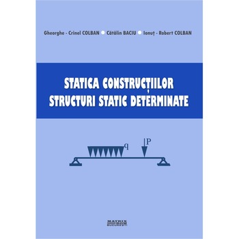 Statica constructiilor. Structuri static determinate, Catalin Baciu, Gheorghe-Crinel Colban, Ionut-Robert Colban Statica constructiilor. Structuri static determinate, Catalin Baciu, Gheorghe-Crinel Colban, Ionut-Robert Colban