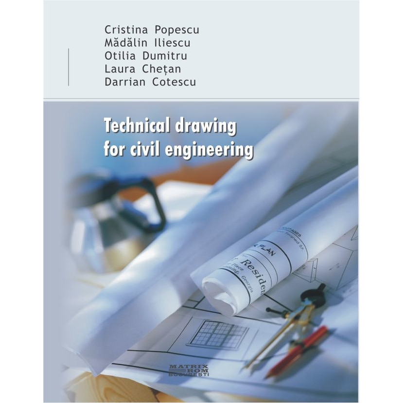 Technical drawing for civil engineering, Cristina Popescu, Darrian Cotescu, Laura Chetan, Madalin Iliescu, Otilia Dumitru