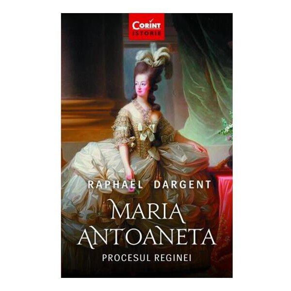 Maria Antoaneta. Procesul Reginei - Raphael Dargent