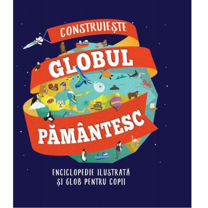 Construieste Globul Pamantesc. Enciclopedie ilustrata si glob pentru copii