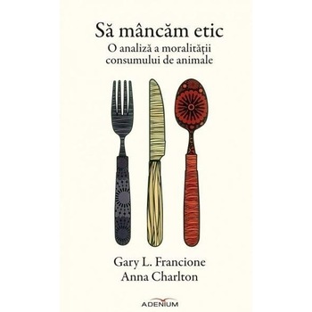 Sa mancam etic. O analiza a moralitatii consumului de animale - Francione, Gary L.; Charlton, Anna Sa mancam etic. O analiza a moralitatii consumului de animale - Francione, Gary L.; Charlton, Anna