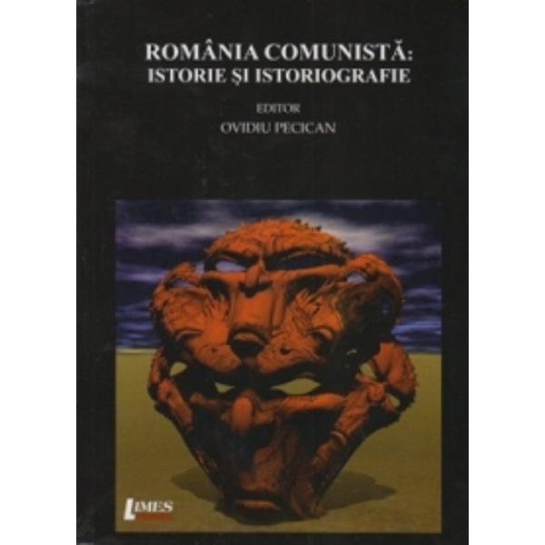 Romania comunista. Istorie si istoriografie - Ovidiu Pecican (coordonator)
