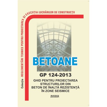Ghid pentru proiectarea structurilor din beton de inalta rezistenta in zone seismice - GP 124-2013, M.D.R.A.P. Ghid pentru proiectarea structurilor din beton de inalta rezistenta in zone seismice - GP 124-2013, M.D.R.A.P.