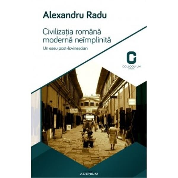 Civilizatia romana moderna neimplinita. Un eseu postlovinescian - Radu, Alexandru