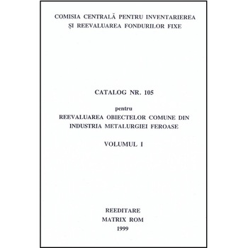 Catalog 105 - Cladiri si constructii din industria metalurgiei feroase . volumul 1 - Obiecte comune din industria metalu, Comisia Centrala pentru Inventariere si Reevaluarea Fondurilor Fixe Catalog 105 - Cladiri si constructii din industria metalurgiei feroase . volumul 1 - Obiecte comune din industria metalu, Comisia Centrala pentru Inventariere si Reevaluarea Fondurilor Fixe