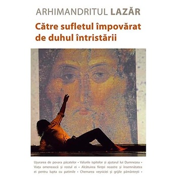 Catre sufletul impovarat de duhul intristarii - Arhimandritul Lazar Catre sufletul impovarat de duhul intristarii - Arhimandritul Lazar