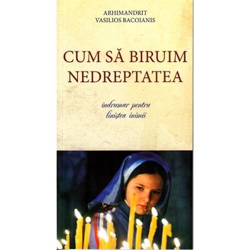 Cum sa biruim nedreptatea - Arhim. V. Bacoianis Cum sa biruim nedreptatea - Arhim. V. Bacoianis