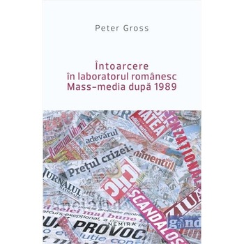 Intoarcere in laboratorul romanesc. Mass-media dupa 1989 - Peter Gross Intoarcere in laboratorul romanesc. Mass-media dupa 1989 - Peter Gross
