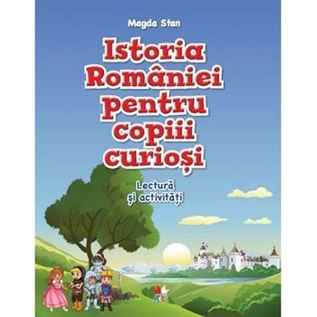 Istoria Romaniei pentru copiii curiosi. Lectura si activitati - Magda Stan Istoria Romaniei pentru copiii curiosi. Lectura si activitati - Magda Stan