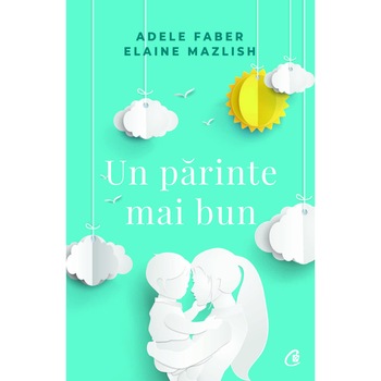 Un parinte mai bun, Adele Faber, Elaine Mazlish Un parinte mai bun, Adele Faber, Elaine Mazlish