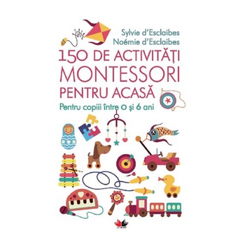 150 De Activitati Montessori Pentru Acasa. Sylvie D'Esclaibes, Noémie D'Esclaibes, Sylvie D'Esclaibes, Noémie D'Esclaibes 150 De Activitati Montessori Pentru Acasa. Sylvie D'Esclaibes, Noémie D'Esclaibes, Sylvie D'Esclaibes, Noémie D'Esclaibes