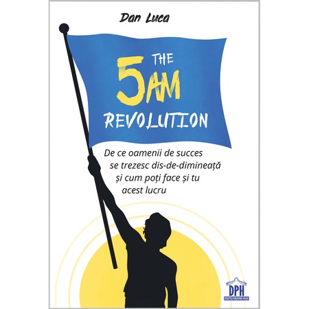 The 5 Am Revolution De Ce Oamenii De Succes Se Trezesc Dis De Dimineata Si Cum Poti Face Si Tu Acest Lucru Dan Luca Emag Ro