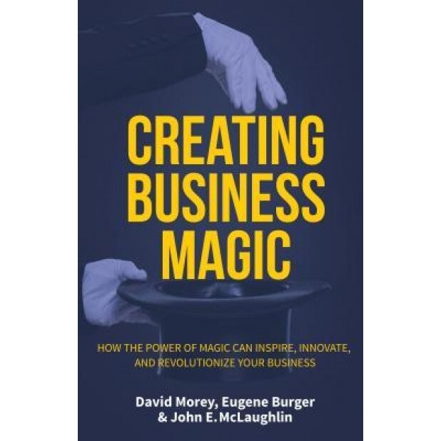 Creating Business Magic: How the Power of Magic Can Inspire, Innovate, and Revolutionize Your Business, David Morey (Author)