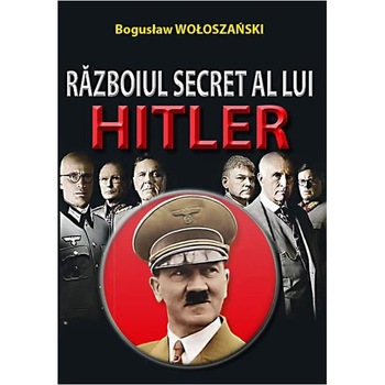 Razboiul secret a lui Hitler - Boguslaw Woloszanski Razboiul secret a lui Hitler - Boguslaw Woloszanski