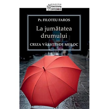 La Jumatatea Drumului. Criza Varstei de Mijloc - Parintele Filoteu Faros La Jumatatea Drumului. Criza Varstei de Mijloc - Parintele Filoteu Faros