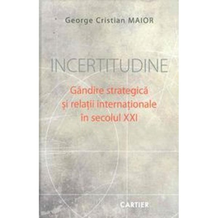 Incertitudine. Gandire Srategica Si Relatii Internationale In Sec.xxi - George Cristian Maior