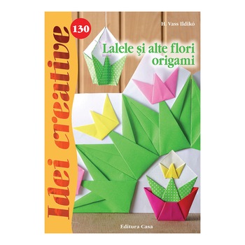 Lalele si alte flori origami - Idei creative nr. 130, H. Vass Ildiko Lalele si alte flori origami - Idei creative nr. 130, H. Vass Ildiko