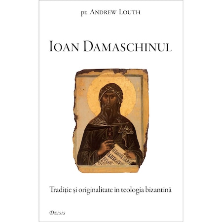 Sfantul Ioan Damaschinul Traditie Si Originalitate In Teologia Bizantina Pr Andrew Louth Editura Deisis Emag Ro