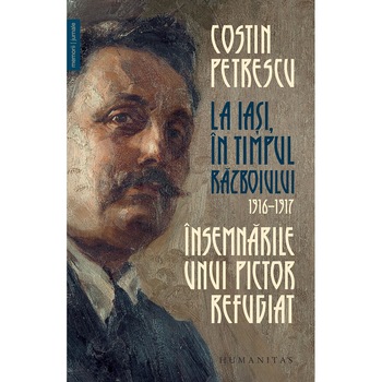 La Iasi, In Timpul Razboiului: 1916 - 1917.Insemnarile Unui Pictor Refugiat - Costin Petrescu La Iasi, In Timpul Razboiului: 1916 - 1917.Insemnarile Unui Pictor Refugiat - Costin Petrescu