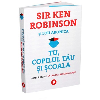 Tu, copilul tău și școala, Sir Ken Robinson, Lou Aronica Tu, copilul tău și școala, Sir Ken Robinson, Lou Aronica