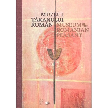 Muzeul Taranului Roman. Museum of the Romanian Peasant Muzeul Taranului Roman. Museum of the Romanian Peasant