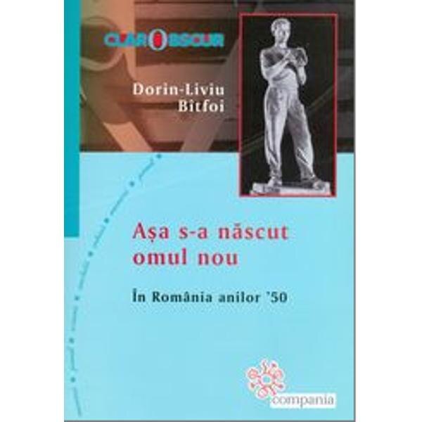 Asa s-a nascut omul nou. In Romania anilor 50 - Dorin - Liviu Bitfoi