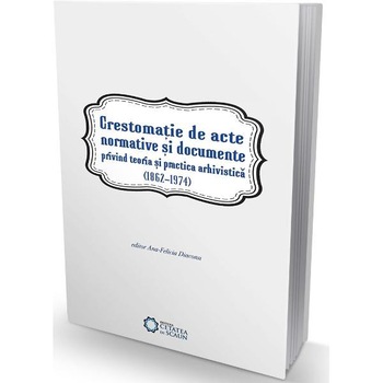 Crestomatie de acte normative si documente privind teoria si practica arhivistica (1862-1974) Crestomatie de acte normative si documente privind teoria si practica arhivistica (1862-1974)