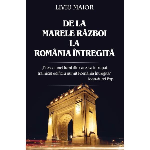 De la Marele Razboi la Romania intregita - Liviu Maior