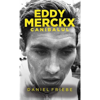 Eddy Merckx. Canibalul - Daniel Friebe Eddy Merckx. Canibalul - Daniel Friebe
