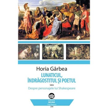 Lunaticul, indragostitul si poetul - Horia Garbea Lunaticul, indragostitul si poetul - Horia Garbea