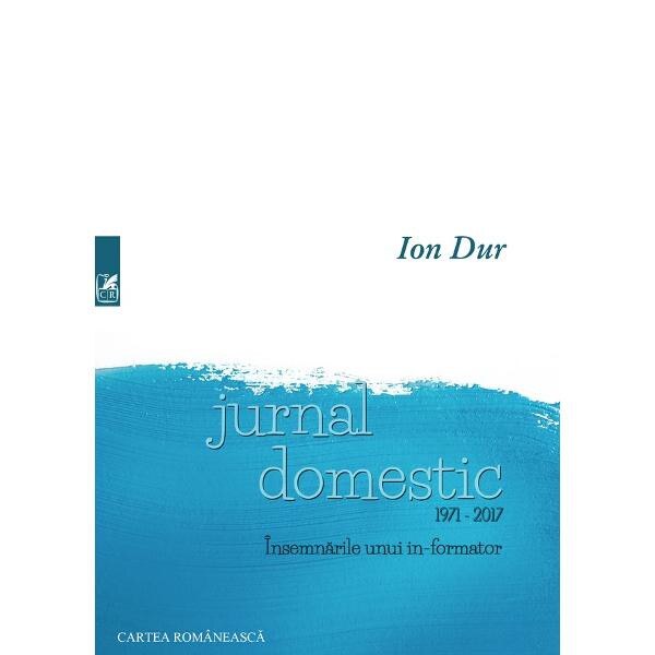 Jurnal domestic 1971-2017. Insemnarile unui in-formator - Ion Dur