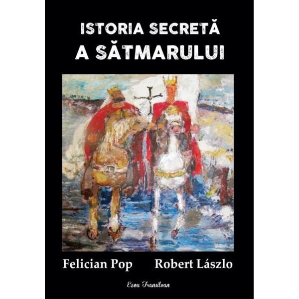 Istoria secreta a Satmarului - Felician Pop, Robert Laszlo