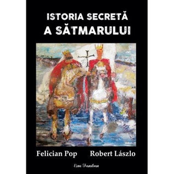 Istoria secreta a Satmarului - Felician Pop, Robert Laszlo Istoria secreta a Satmarului - Felician Pop, Robert Laszlo