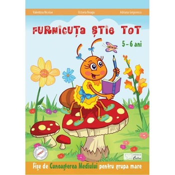 Furnicuta stie tot 5-6 ani. Cunoasterea mediului Grupa mare - Valentina Nicolae Furnicuta stie tot 5-6 ani. Cunoasterea mediului Grupa mare - Valentina Nicolae