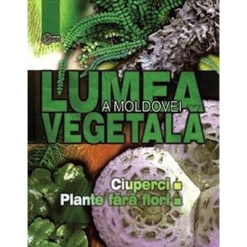 Lumea vegetala a Moldovei. Vol. 1: Ciuperci. Plante fara flori Lumea vegetala a Moldovei. Vol. 1: Ciuperci. Plante fara flori