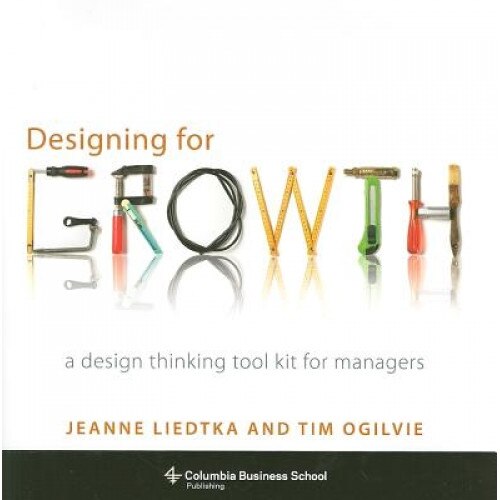 Designing for Growth: A Design Thinking Tool Kit for Managers, Jeanne Liedtka (Author)