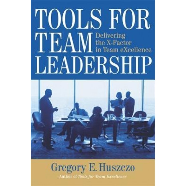 Tools for Team Leadership: Delivering the X-Factor in Team eXcellence - Gregory E. Huszczo