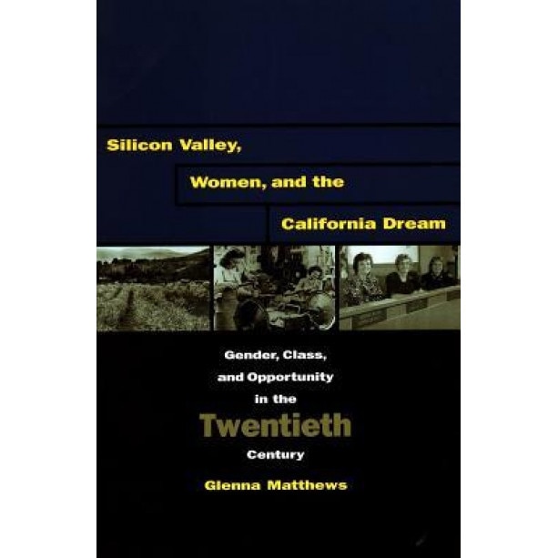 Silicon Valley, Women, and the California Dream: Gender, Class, and Opportunity in the Twentieth Century - Glenna Matthews (Author)
