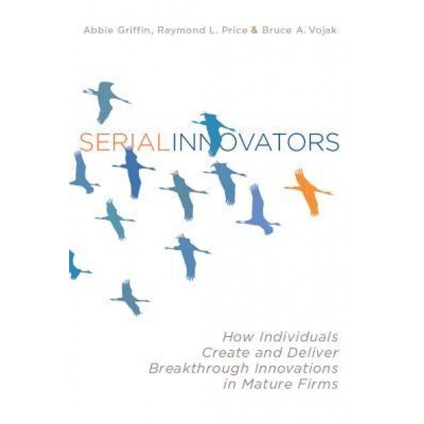 Serial Innovators: How Individuals Create and Deliver Breakthrough Innovations in Mature Firms - Abbie Griffin (Author)