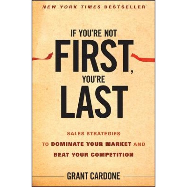 If You're Not First, You're Last: Sales Strategies to Dominate Your Market and Beat Your Competition, Grant Cardone