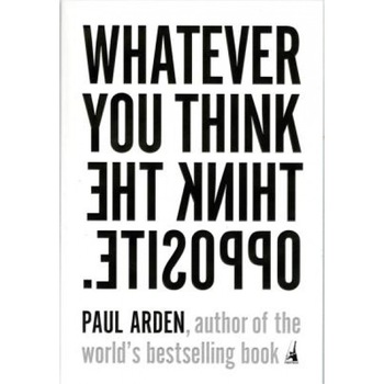 Whatever You Think, Think the Opposite, Paul Arden Whatever You Think, Think the Opposite, Paul Arden