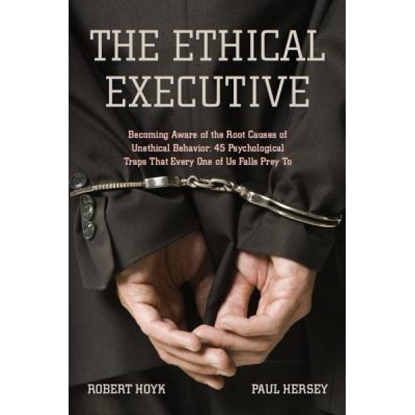 The Ethical Executive: Becoming Aware of the Root Causes of Unethical Behavior: 45 Psychological Traps That Every One of Us Falls Prey to, Robert Hoyk, Paul Hersey