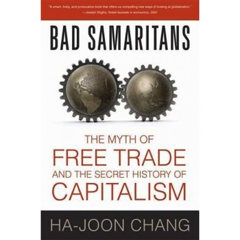 Bad Samaritans: The Myth of Free Trade and the Secret History of Capitalism, Ha-Joon Chang Bad Samaritans: The Myth of Free Trade and the Secret History of Capitalism, Ha-Joon Chang