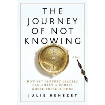 The Journey of Not Knowing: How 21st Century Leaders Can Chart a Course Where There Is None - Julie Benezet (Author) The Journey of Not Knowing: How 21st Century Leaders Can Chart a Course Where There Is None - Julie Benezet (Author)